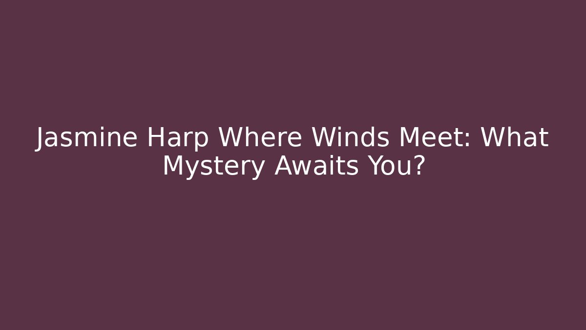 Jasmine Harp Where Winds Meet: What Mystery Awaits You?