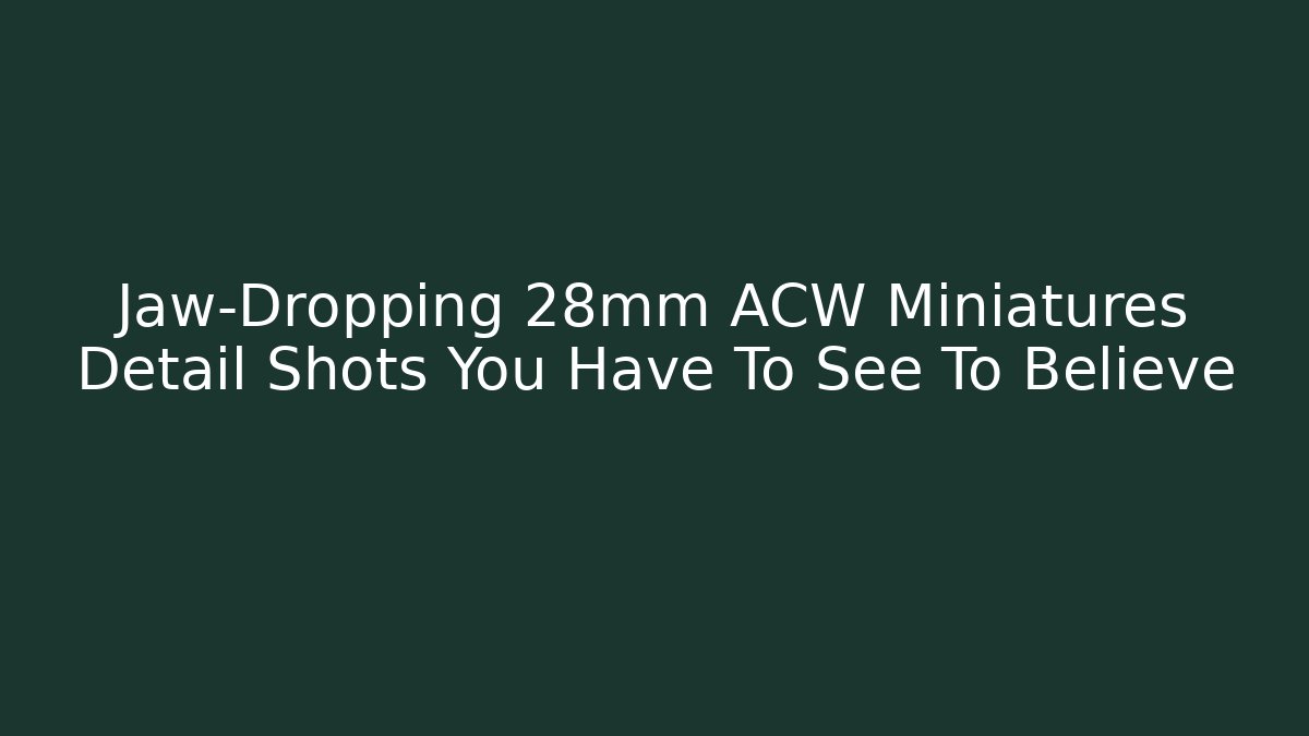 Jaw-Dropping 28mm ACW Miniatures Detail Shots You Have To See To Believe