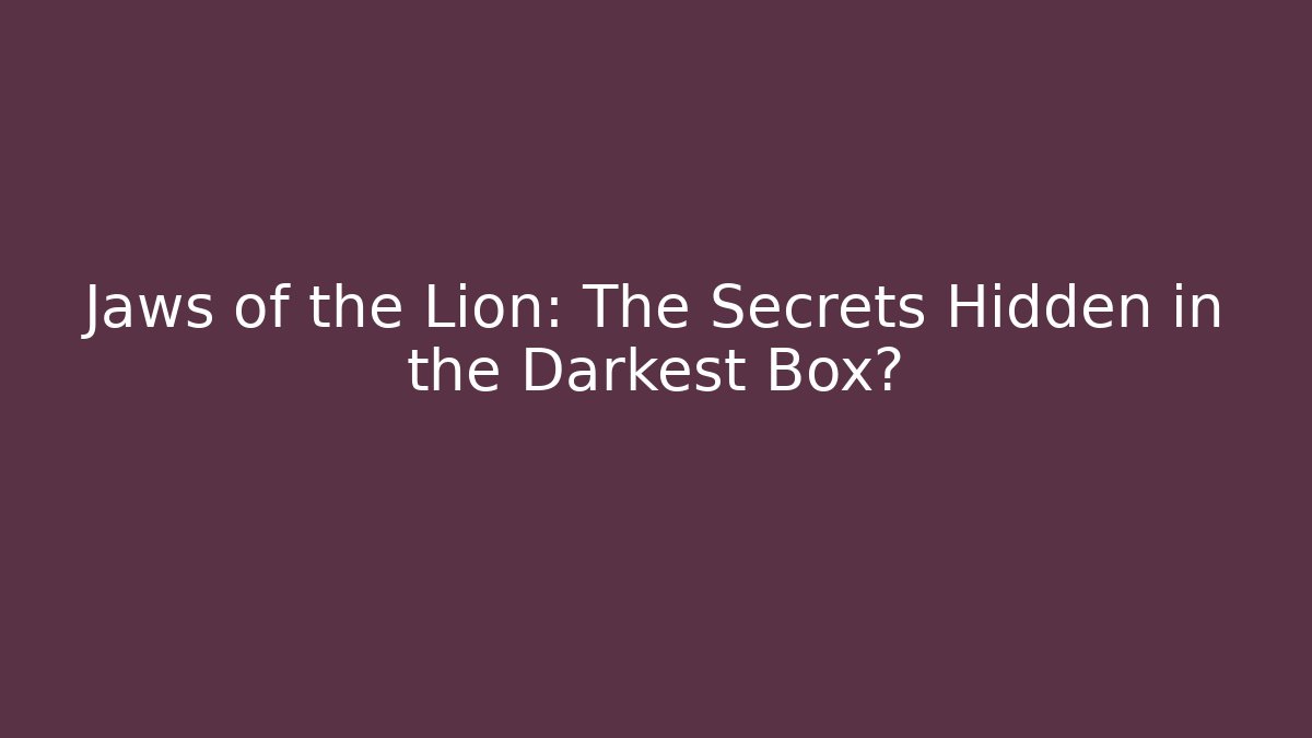 Jaws of the Lion: The Secrets Hidden in the Darkest Box?
