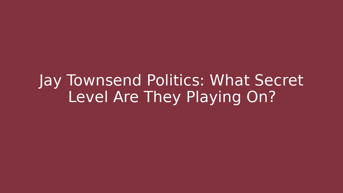 Jay Townsend Politics: What Secret Level Are They Playing On?