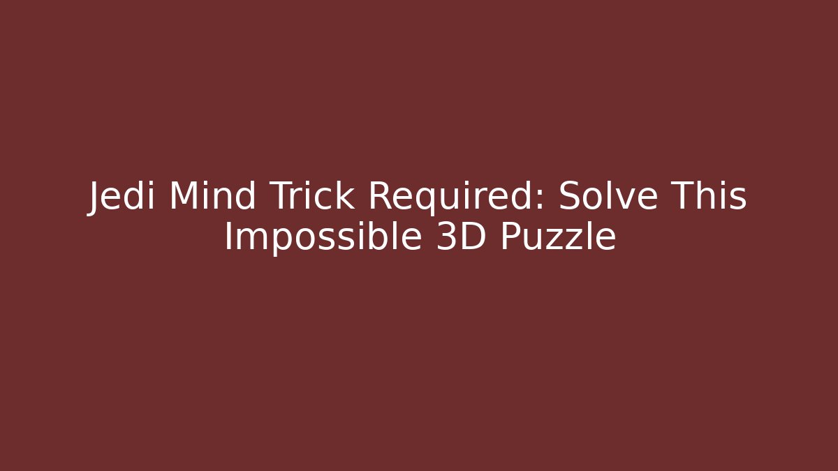 Jedi Mind Trick Required: Solve This Impossible 3D Puzzle