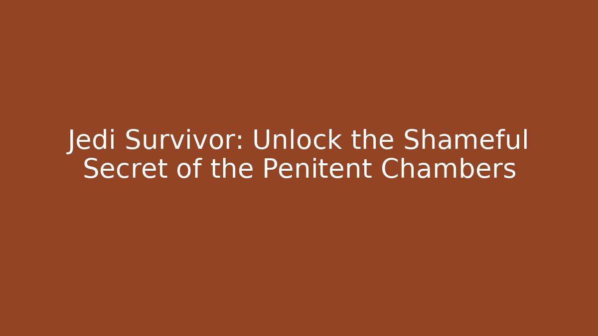 Jedi Survivor: Unlock the Shameful Secret of the Penitent Chambers