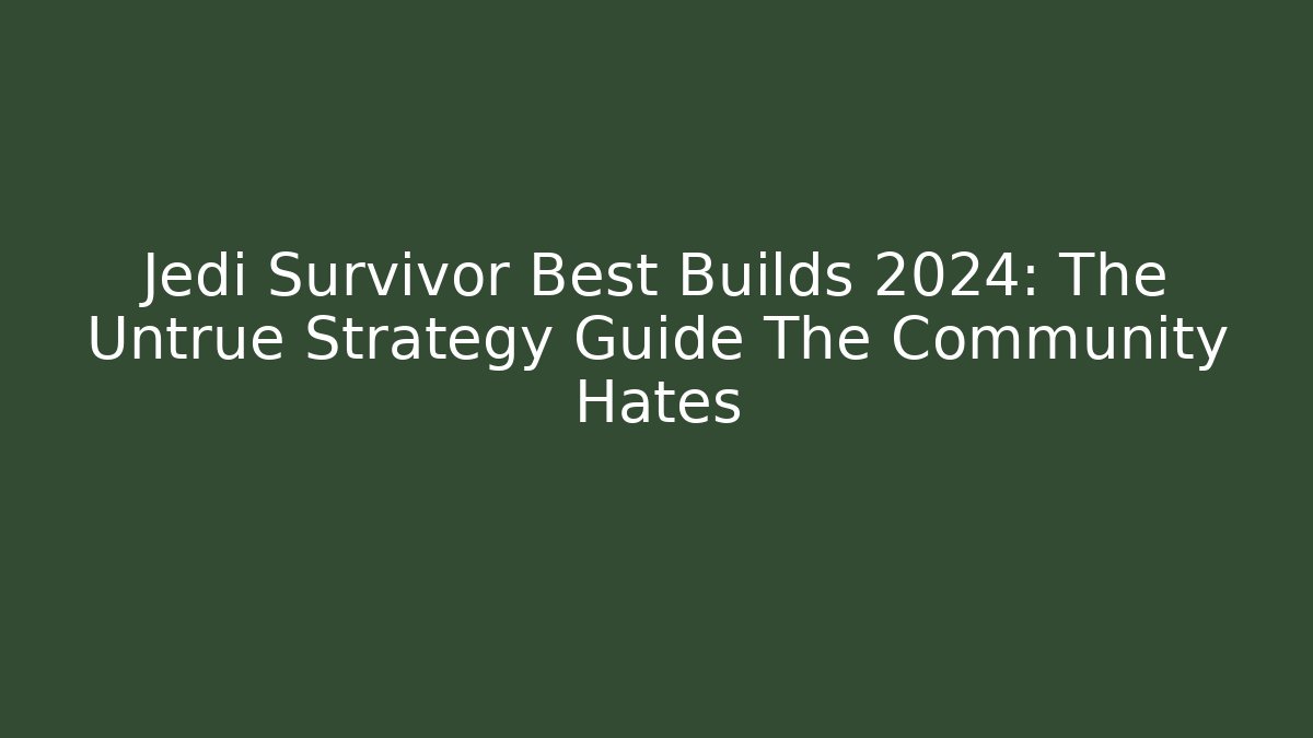Jedi Survivor Best Builds 2024: The Untrue Strategy Guide The Community Hates