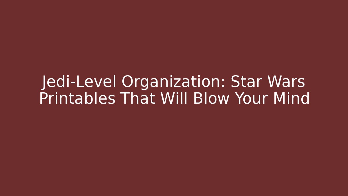 Jedi-Level Organization: Star Wars Printables That Will Blow Your Mind