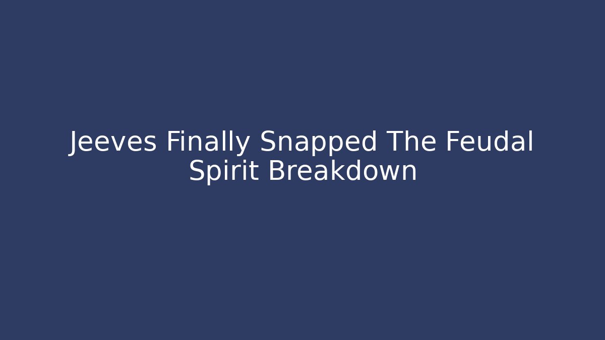 Jeeves Finally Snapped The Feudal Spirit Breakdown