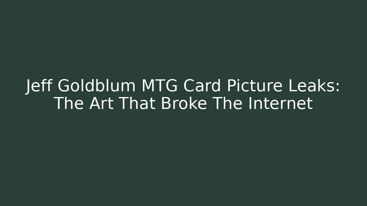 Jeff Goldblum MTG Card Picture Leaks: The Art That Broke The Internet