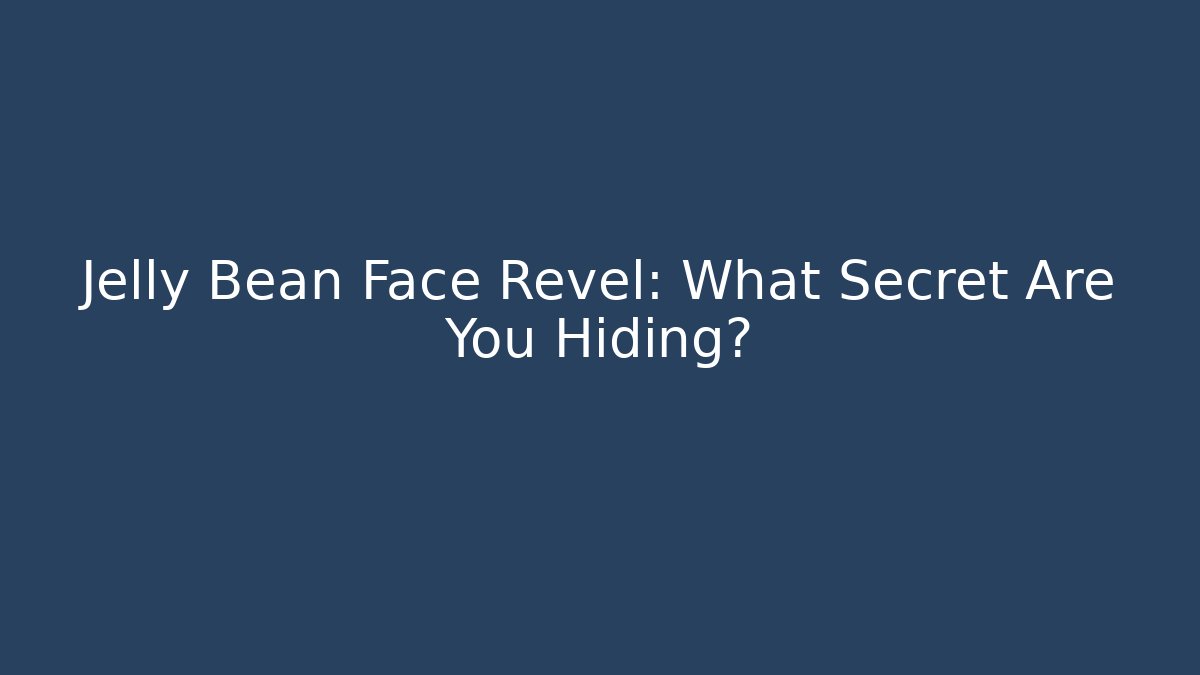 Jelly Bean Face Revel: What Secret Are You Hiding?