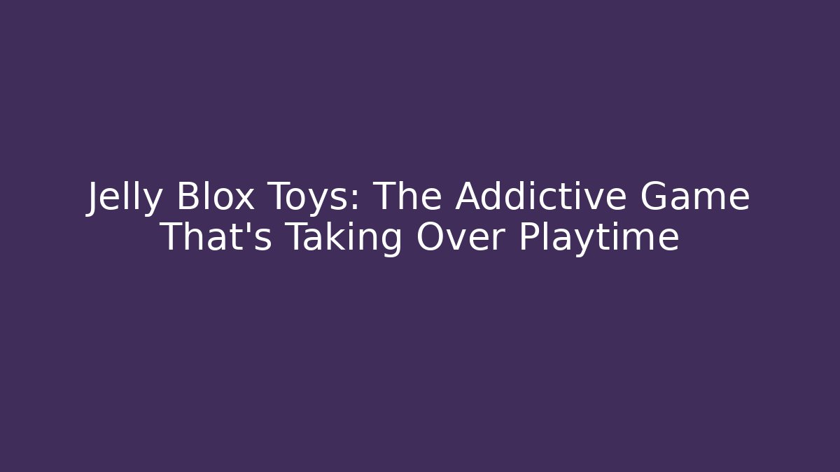 Jelly Blox Toys: The Addictive Game That's Taking Over Playtime
