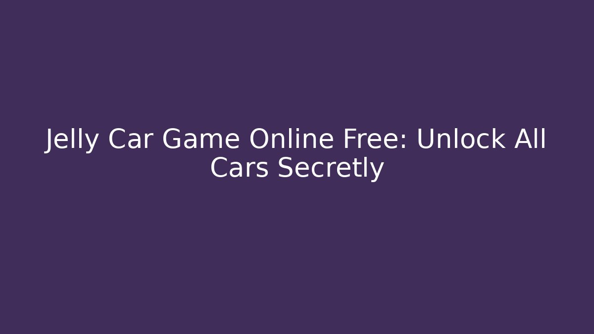 Jelly Car Game Online Free: Unlock All Cars Secretly