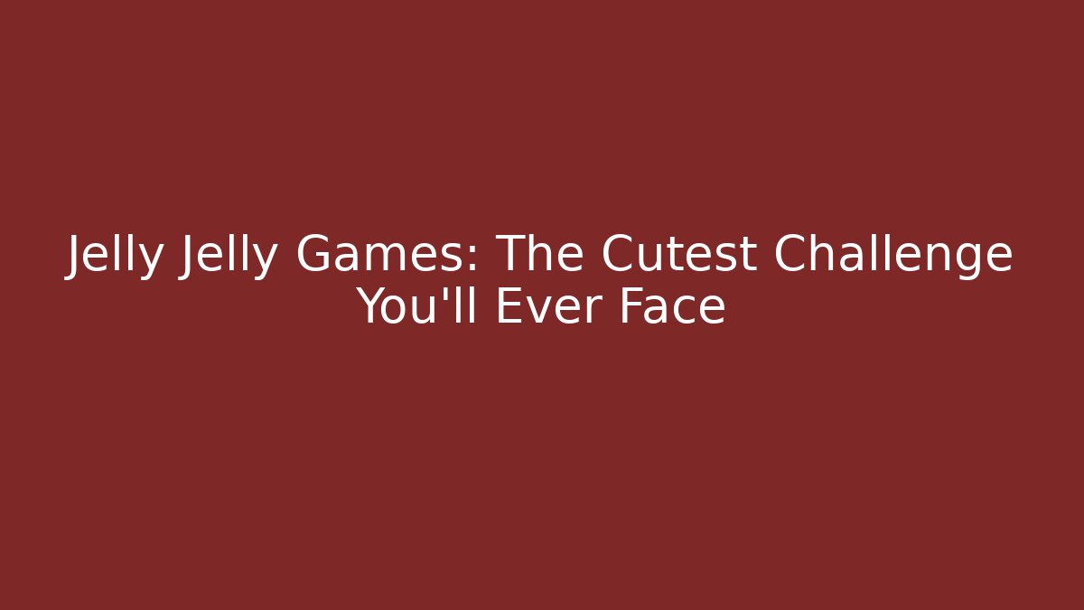 Jelly Jelly Games: The Cutest Challenge You'll Ever Face