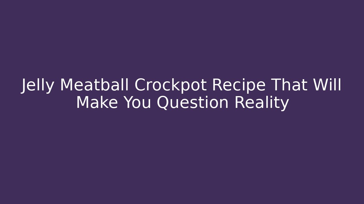 Jelly Meatball Crockpot Recipe That Will Make You Question Reality