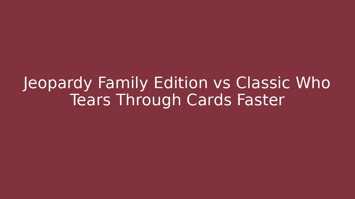 Jeopardy Family Edition vs Classic Who Tears Through Cards Faster