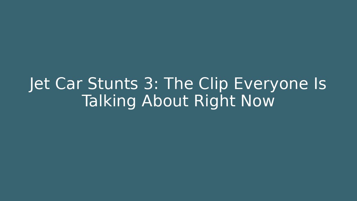 Jet Car Stunts 3: The Clip Everyone Is Talking About Right Now