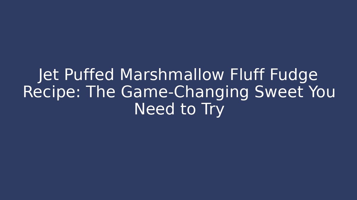Jet Puffed Marshmallow Fluff Fudge Recipe: The Game-Changing Sweet You Need to Try
