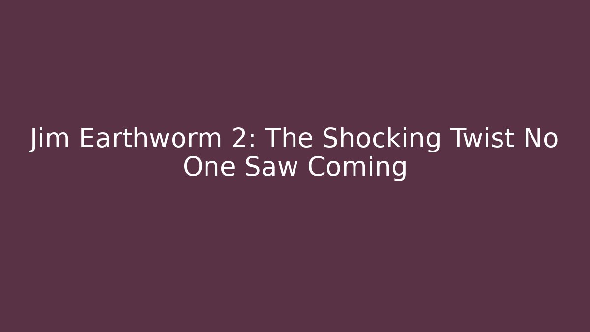 Jim Earthworm 2: The Shocking Twist No One Saw Coming