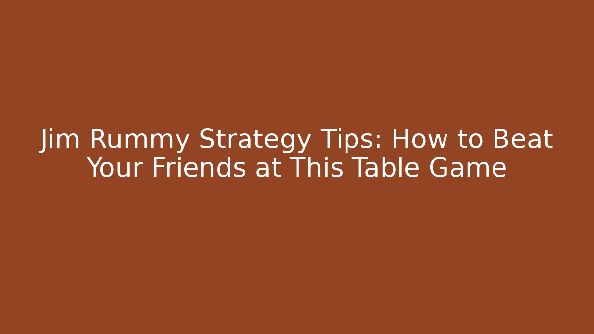 Jim Rummy Strategy Tips: How to Beat Your Friends at This Table Game