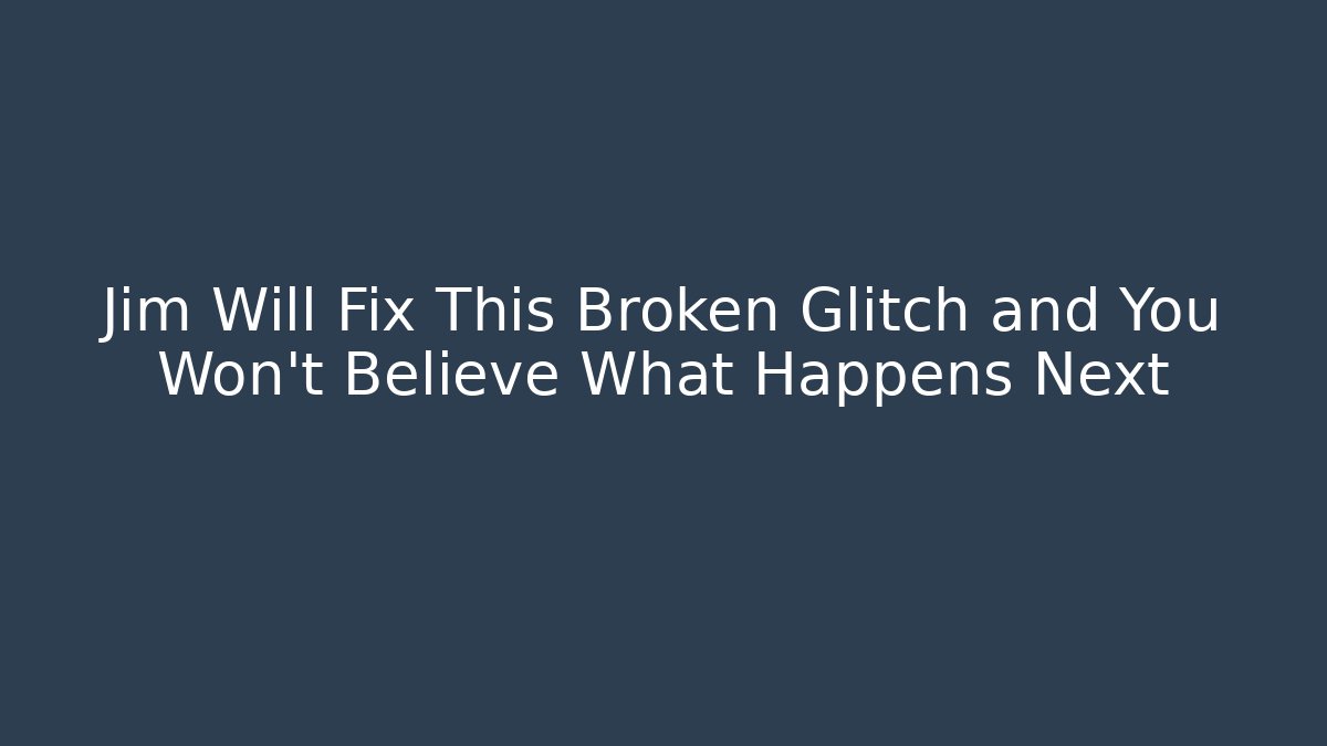 Jim Will Fix This Broken Glitch and You Won’t Believe What Happens Next