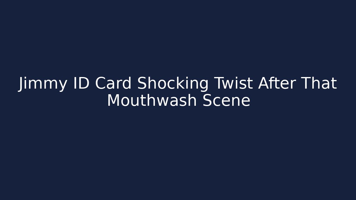 Jimmy ID Card Shocking Twist After That Mouthwash Scene