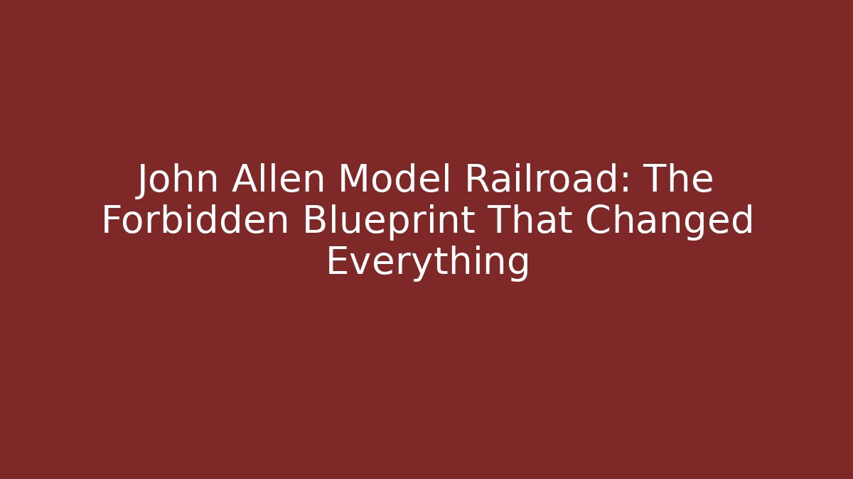 John Allen Model Railroad: The Forbidden Blueprint That Changed Everything