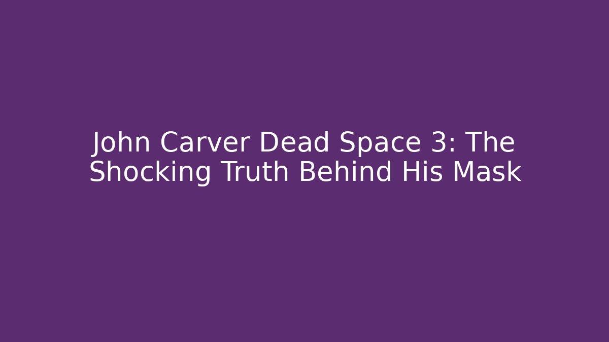 John Carver Dead Space 3: The Shocking Truth Behind His Mask