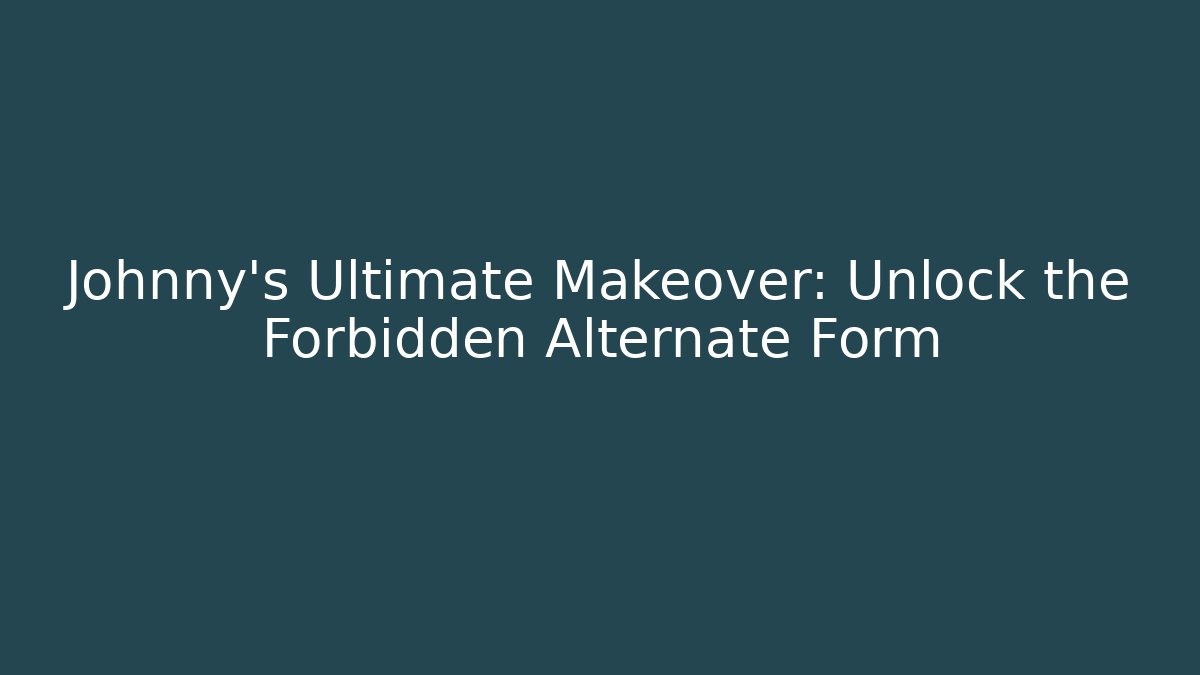 Johnny's Ultimate Makeover: Unlock the Forbidden Alternate Form