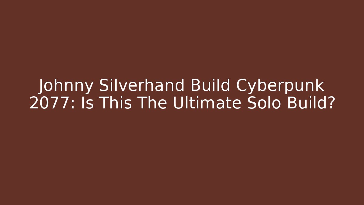 Johnny Silverhand Build Cyberpunk 2077: Is This The Ultimate Solo Build?