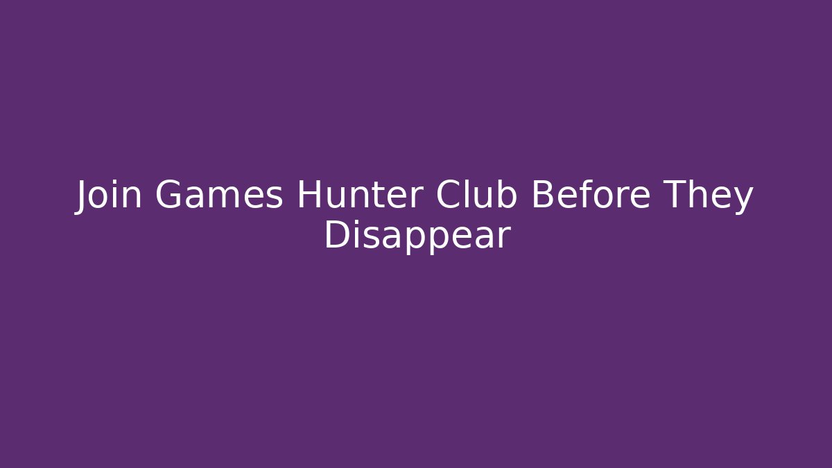 Join Games Hunter Club Before They Disappear