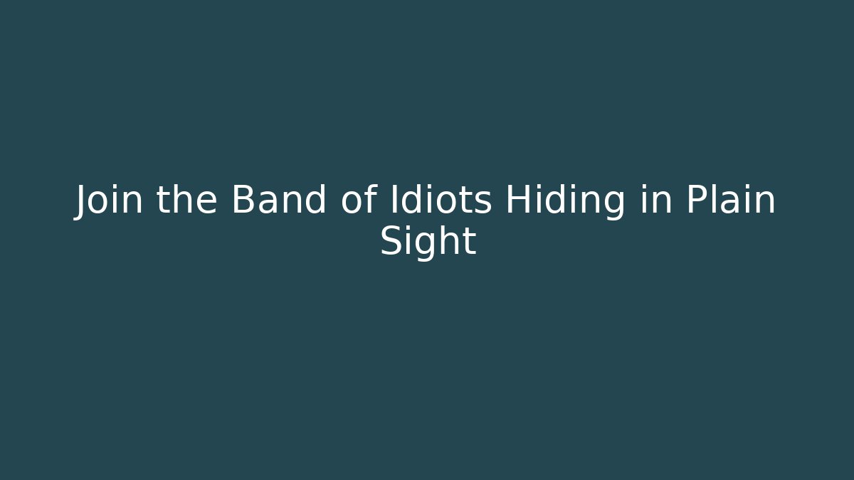 Join the Band of Idiots Hiding in Plain Sight