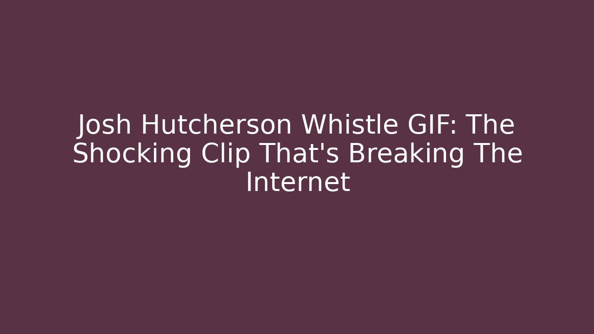 Josh Hutcherson Whistle GIF: The Shocking Clip That’s Breaking The Internet