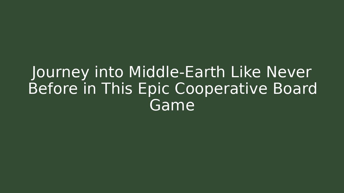 Journey into Middle-Earth Like Never Before in This Epic Cooperative Board Game