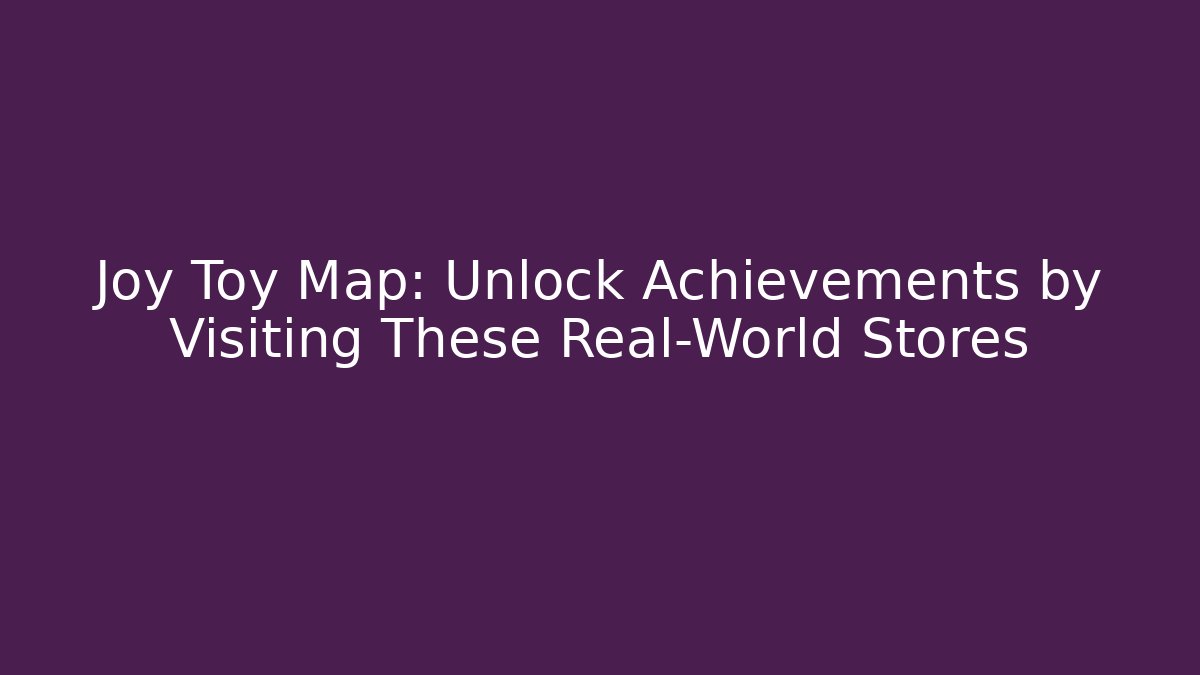 Joy Toy Map: Unlock Achievements by Visiting These Real-World Stores