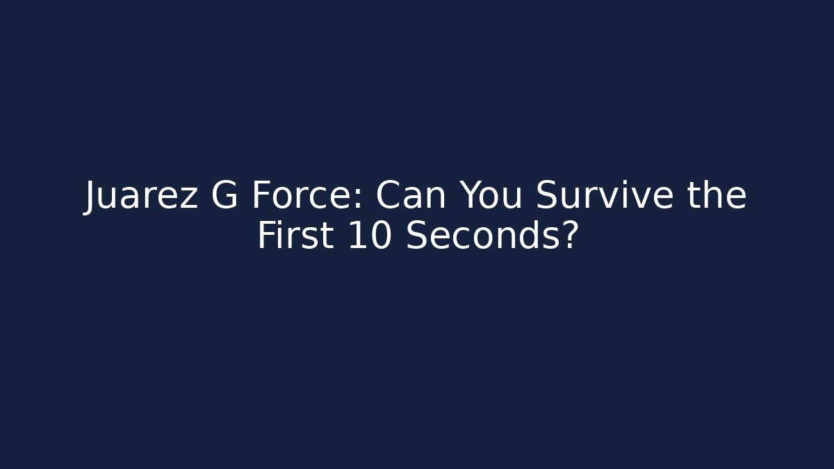 Juarez G Force: Can You Survive the First 10 Seconds?
