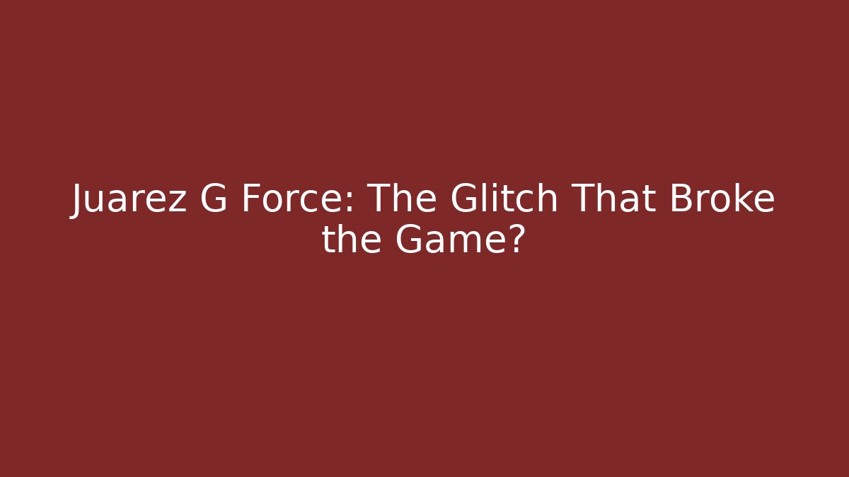 Juarez G Force: The Glitch That Broke the Game?