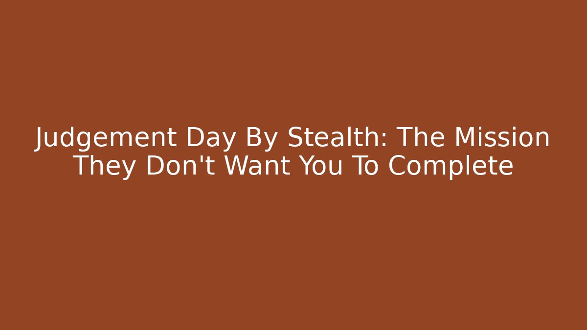 Judgement Day By Stealth: The Mission They Don’t Want You To Complete