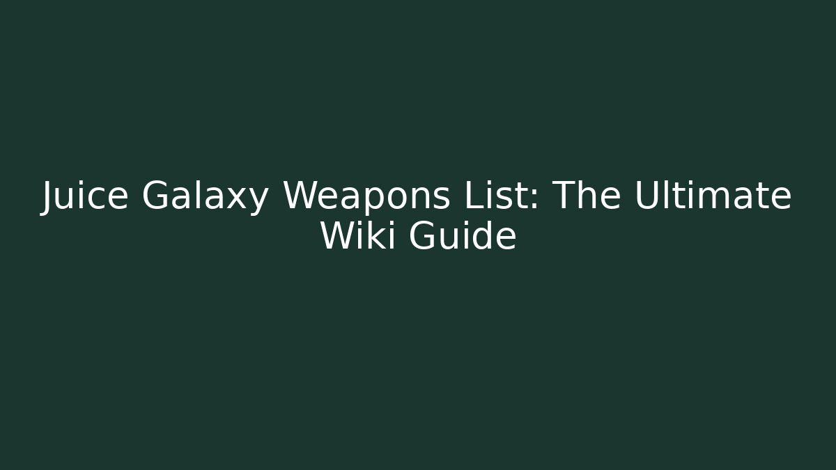 Juice Galaxy Weapons List: The Ultimate Wiki Guide