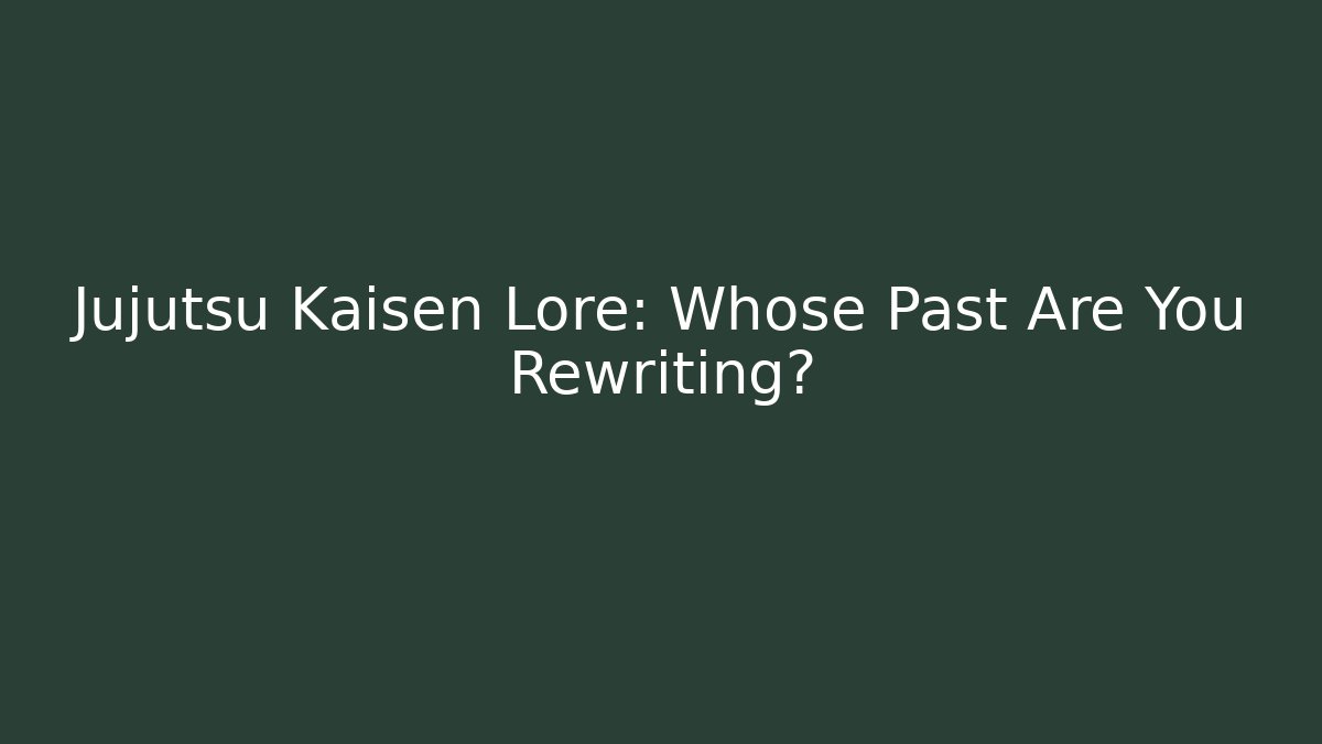 Jujutsu Kaisen Lore: Whose Past Are You Rewriting?