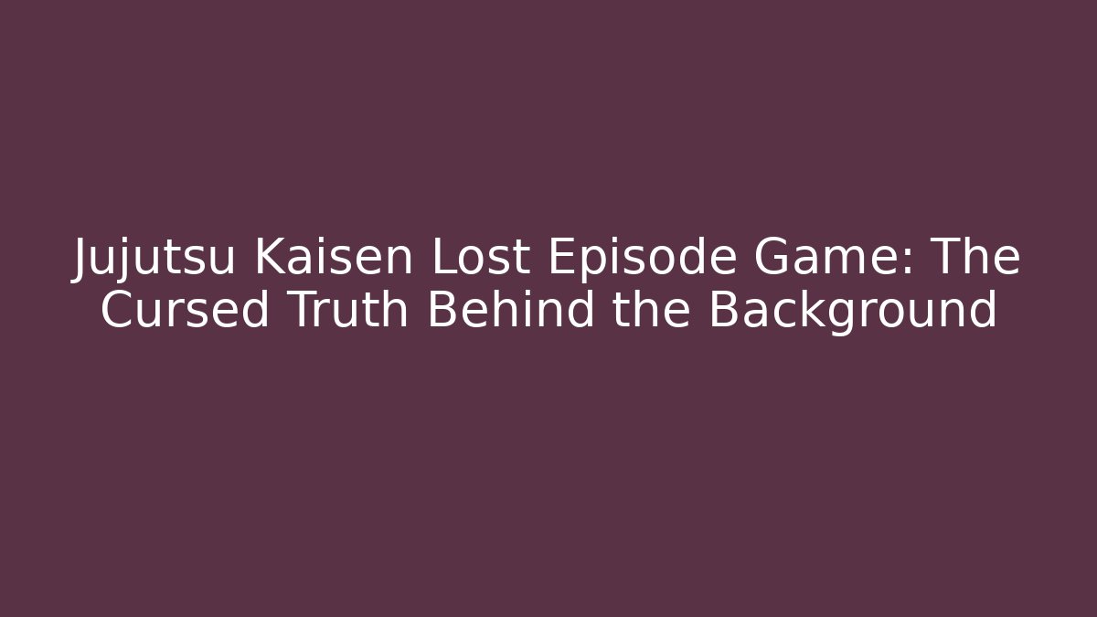 Jujutsu Kaisen Lost Episode Game: The Cursed Truth Behind the Background