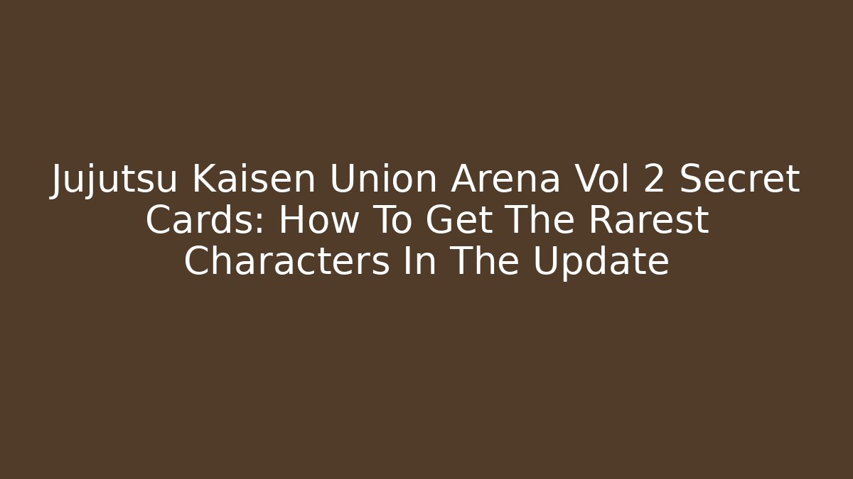 Jujutsu Kaisen Union Arena Vol 2 Secret Cards: How To Get The Rarest Characters In The Update - Critter Realm