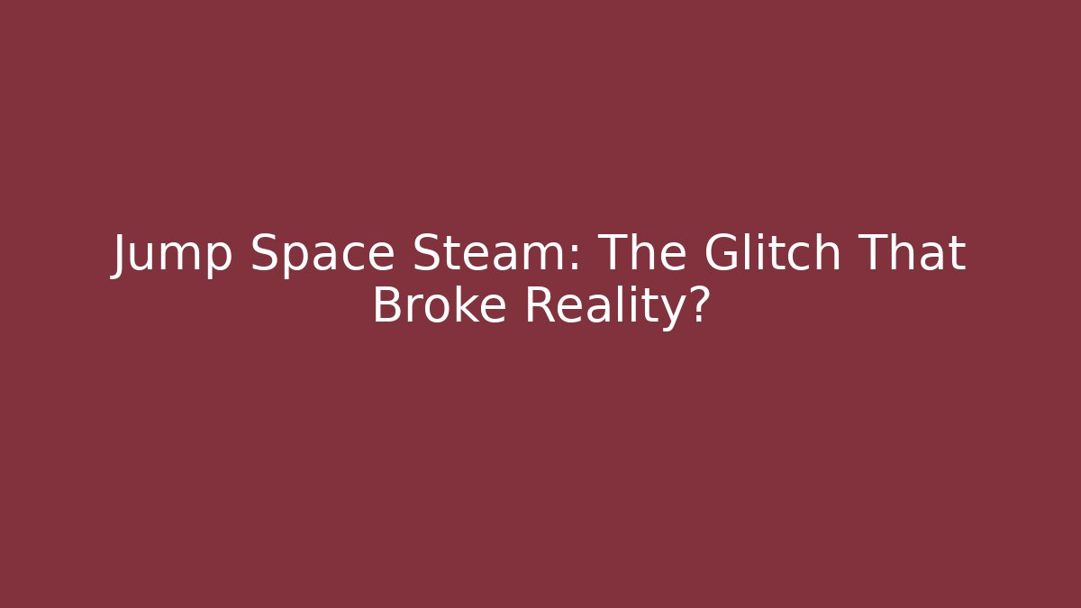 Jump Space Steam: The Glitch That Broke Reality?