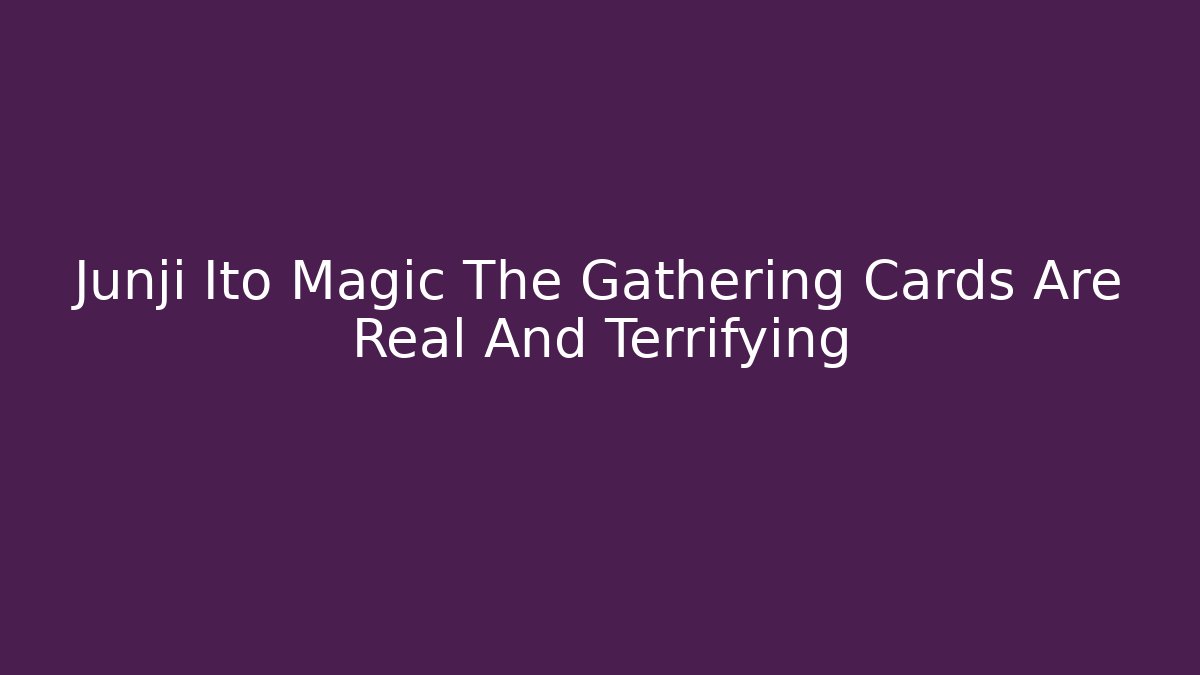 Junji Ito Magic The Gathering Cards Are Real And Terrifying