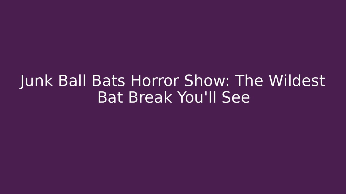 Junk Ball Bats Horror Show: The Wildest Bat Break You'll See