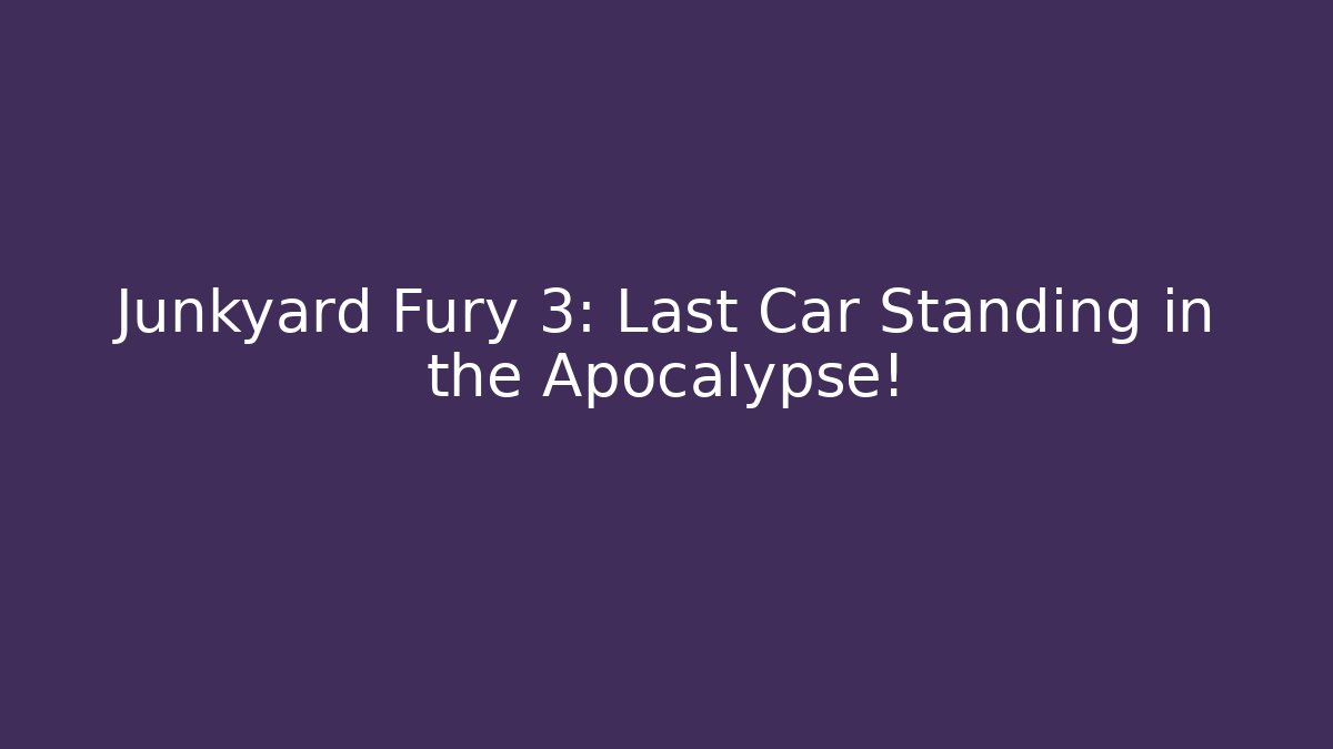 Junkyard Fury 3: Last Car Standing in the Apocalypse!