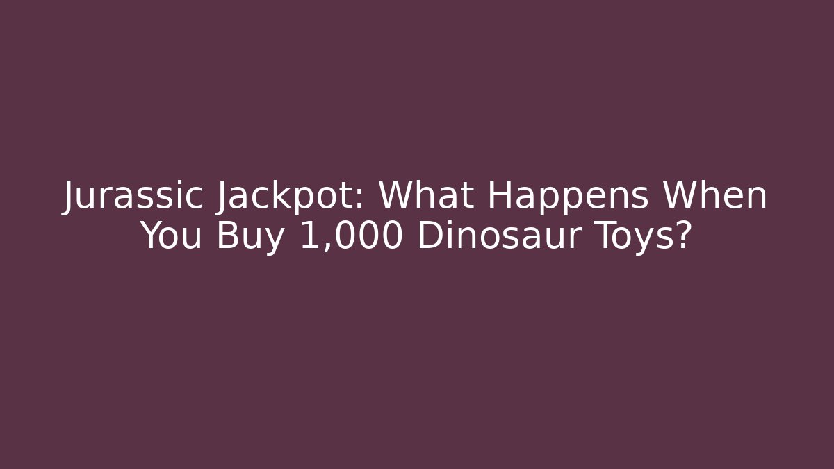 Jurassic Jackpot: What Happens When You Buy 1,000 Dinosaur Toys?