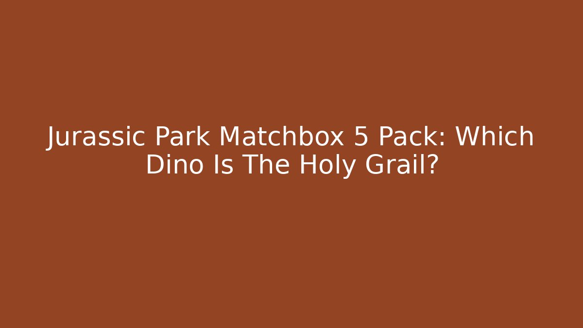 Jurassic Park Matchbox 5 Pack: Which Dino Is The Holy Grail?