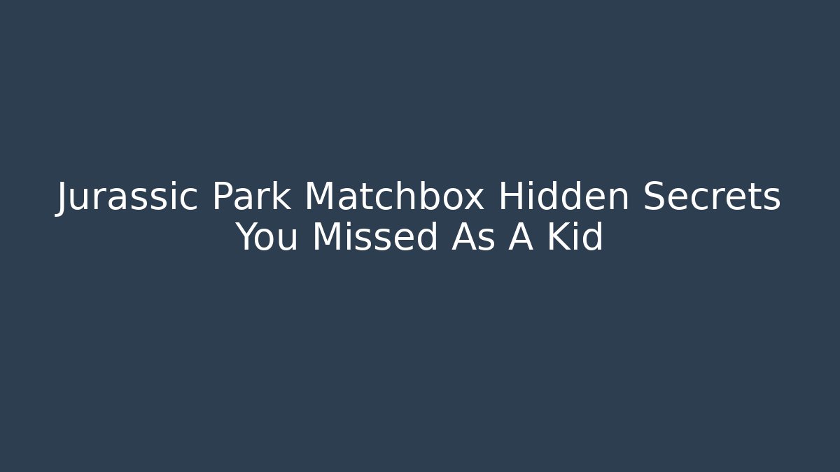 Jurassic Park Matchbox Hidden Secrets You Missed As A Kid