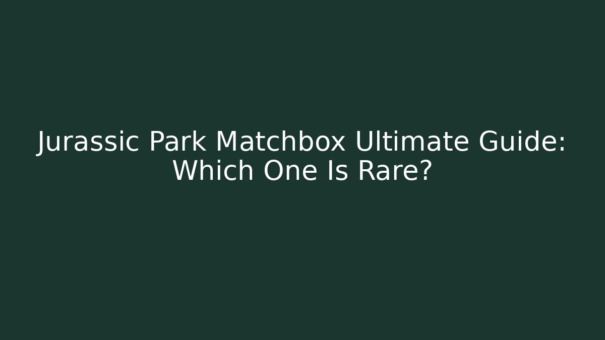 Jurassic Park Matchbox Ultimate Guide: Which One Is Rare?