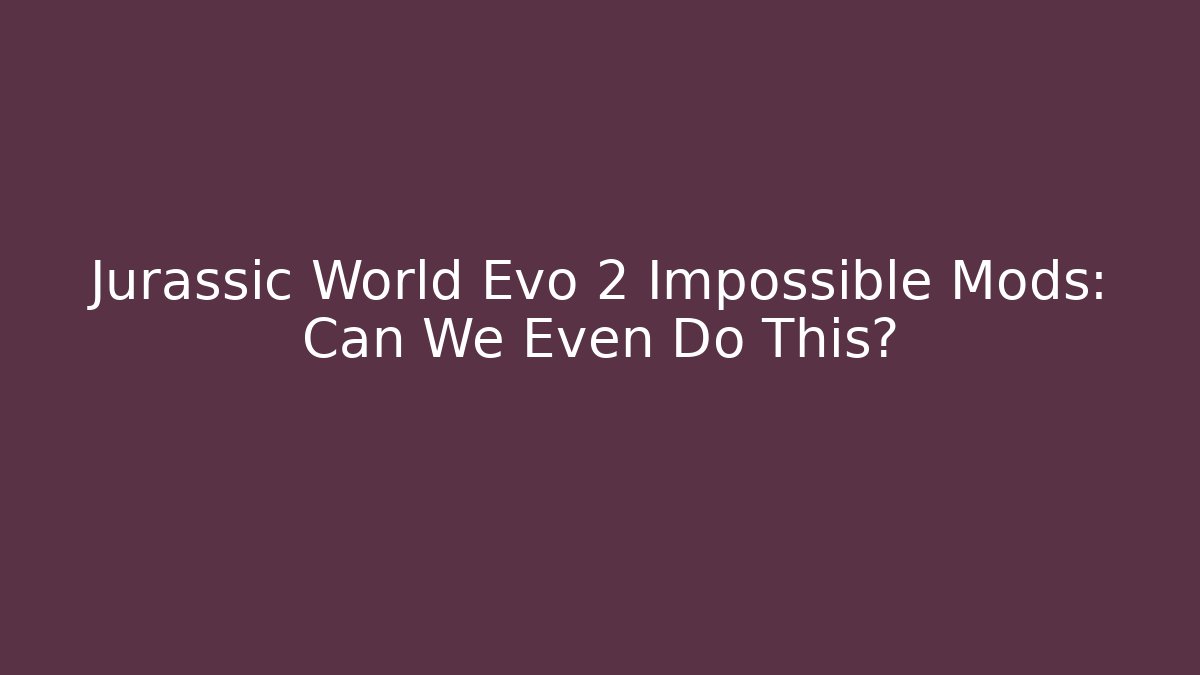 Jurassic World Evo 2 Impossible Mods: Can We Even Do This?