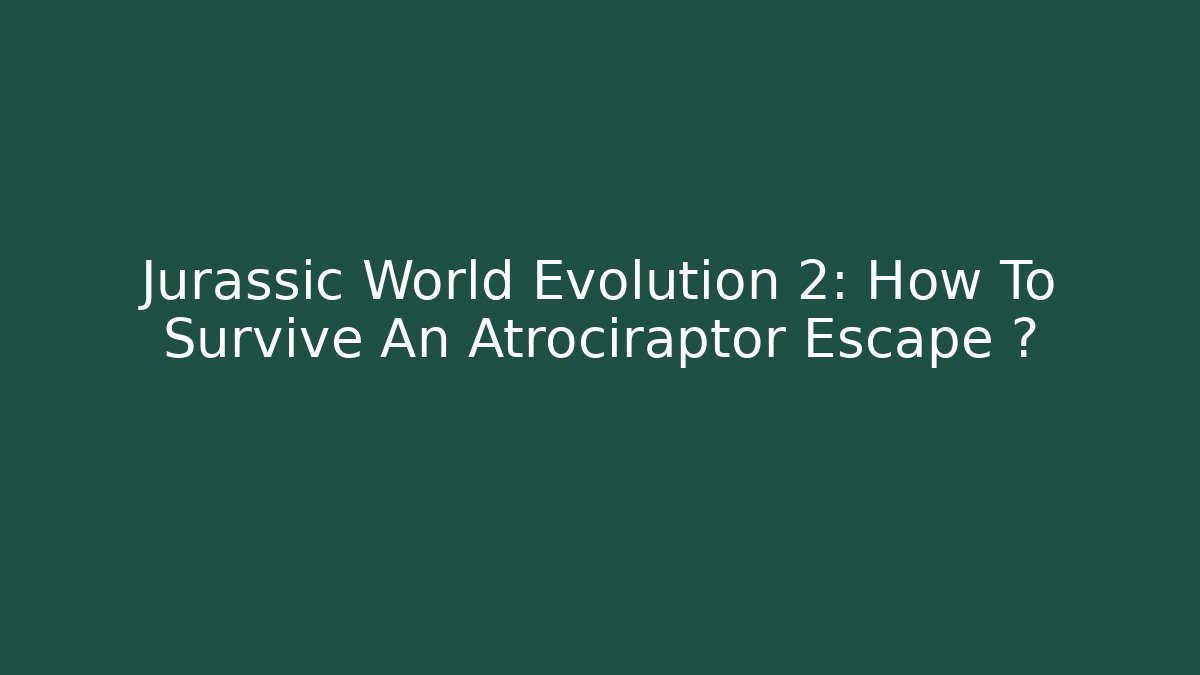 Jurassic World Evolution 2: How To Survive An Atrociraptor Escape ?