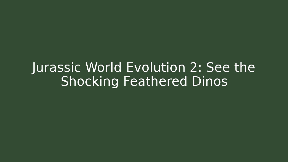 Jurassic World Evolution 2: See the Shocking Feathered Dinos