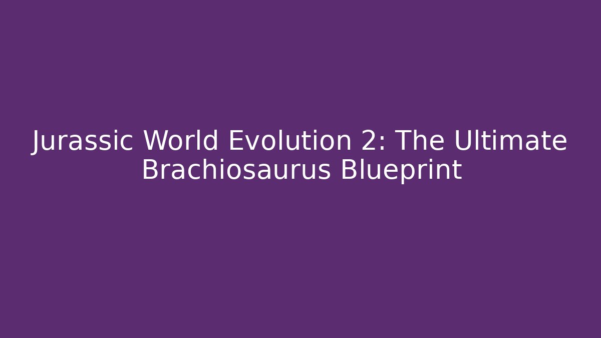 Jurassic World Evolution 2: The Ultimate Brachiosaurus Blueprint